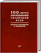 100-летие образования Татарской АССР: Сборник документов и материалов: в 3 т., т. 1 / авт.-сост. З.С. Миннуллин, науч. ред. Р.Р. Фахрутдинов, Р.Р. Хайрутдинов.